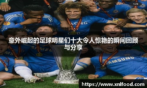 意外崛起的足球明星们十大令人惊艳的瞬间回顾与分享